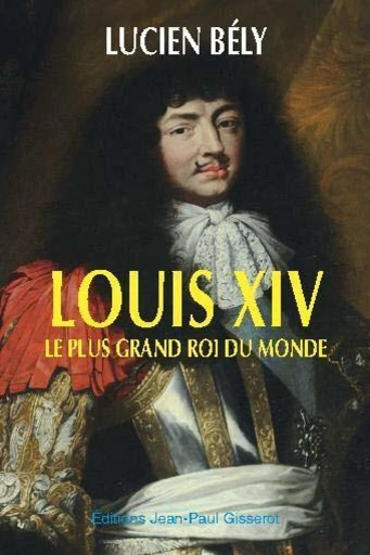 Louis XIV, le plus grand roi du monde - Lucien Bély - GISSEROT